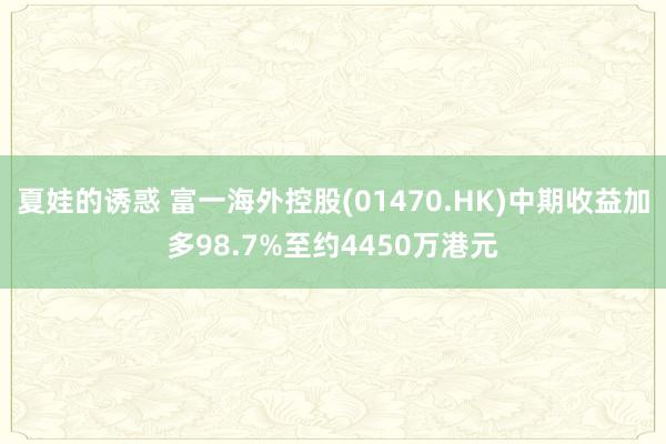 夏娃的诱惑 富一海外控股(01470.HK)中期收益加多98.7%至约4450万港元
