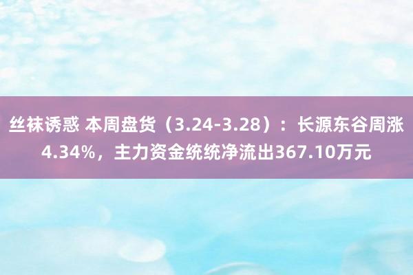 丝袜诱惑 本周盘货（3.24-3.28）：长源东谷周涨4.34%，主力资金统统净流出367.10万元