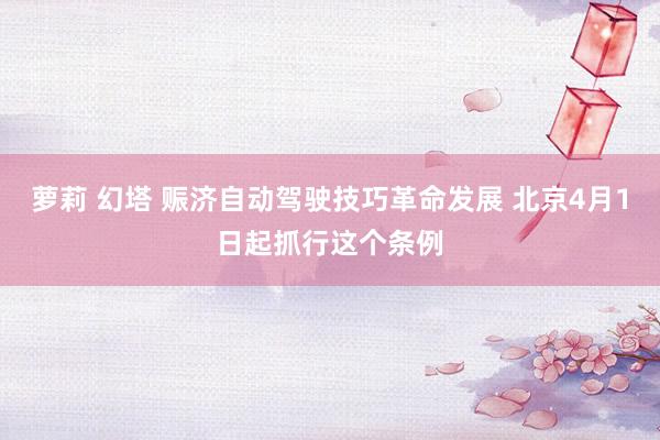 萝莉 幻塔 赈济自动驾驶技巧革命发展 北京4月1日起抓行这个条例