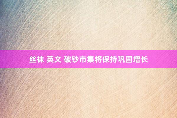 丝袜 英文 破钞市集将保持巩固增长