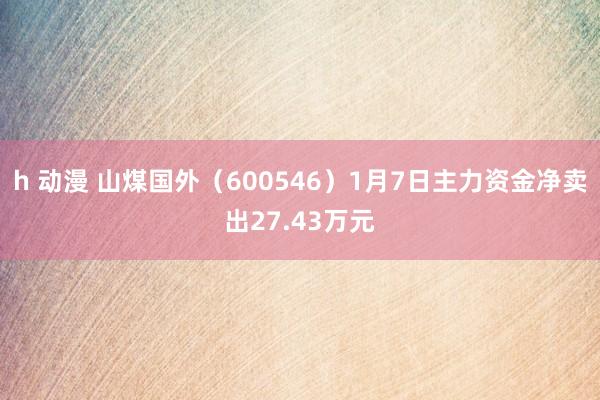h 动漫 山煤国外（600546）1月7日主力资金净卖出27.43万元