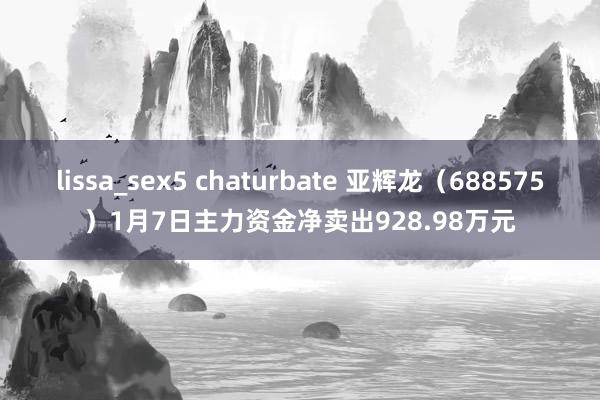 lissa_sex5 chaturbate 亚辉龙（688575）1月7日主力资金净卖出928.98万元