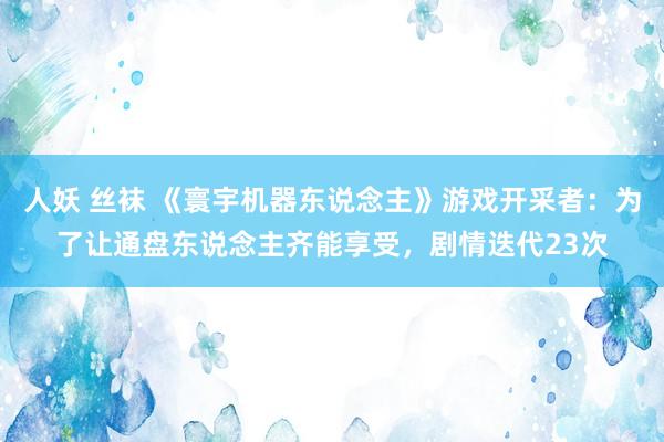 人妖 丝袜 《寰宇机器东说念主》游戏开采者：为了让通盘东说念主齐能享受，剧情迭代23次