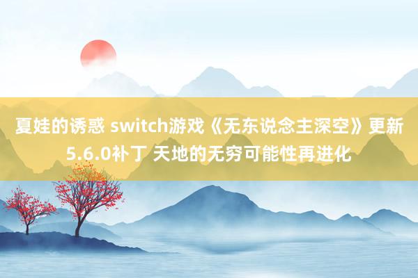 夏娃的诱惑 switch游戏《无东说念主深空》更新5.6.0补丁 天地的无穷可能性再进化