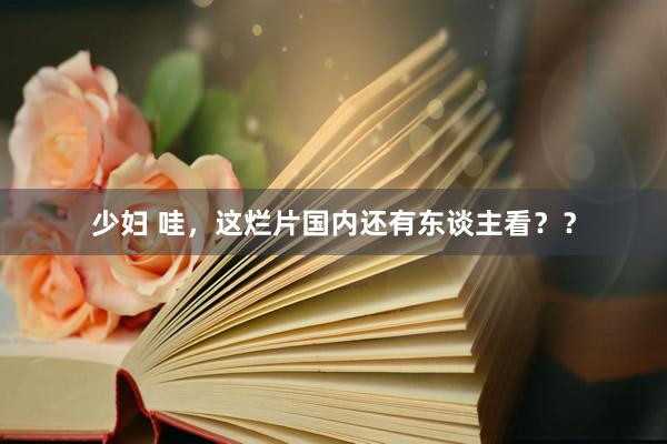 少妇 哇，这烂片国内还有东谈主看？？