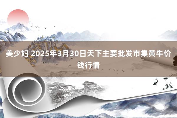 美少妇 2025年3月30日天下主要批发市集黄牛价钱行情