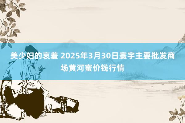 美少妇的哀羞 2025年3月30日寰宇主要批发商场黄河蜜价钱行情
