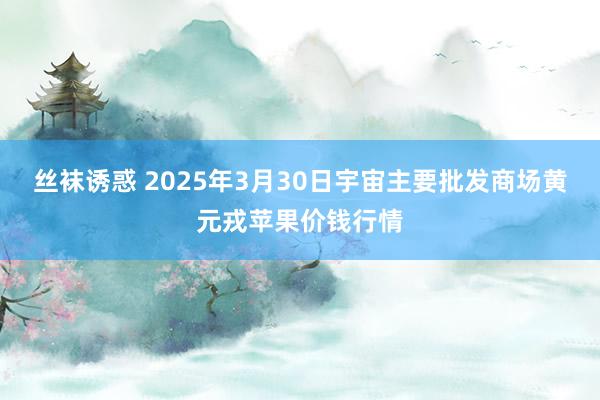 丝袜诱惑 2025年3月30日宇宙主要批发商场黄元戎苹果价钱行情