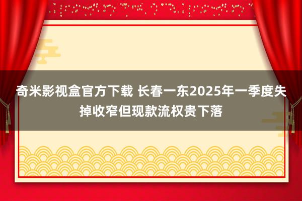 奇米影视盒官方下载 长春一东2025年一季度失掉收窄但现款流权贵下落
