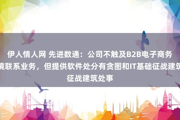 伊人情人网 先进数通：公司不触及B2B电子商务及跨境联系业务，但提供软件处分有贪图和IT基础征战建筑处事