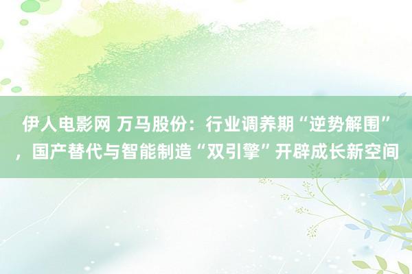 伊人电影网 万马股份：行业调养期“逆势解围”，国产替代与智能制造“双引擎”开辟成长新空间