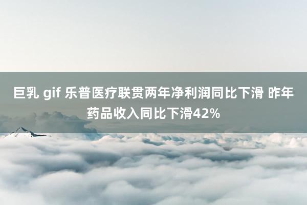 巨乳 gif 乐普医疗联贯两年净利润同比下滑 昨年药品收入同比下滑42%