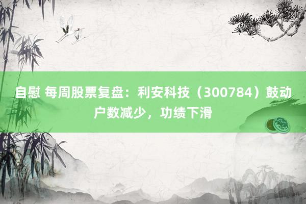 自慰 每周股票复盘：利安科技（300784）鼓动户数减少，功绩下滑