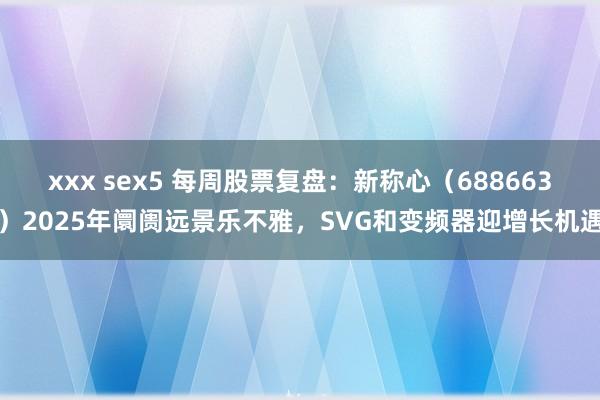 xxx sex5 每周股票复盘：新称心（688663）2025年阛阓远景乐不雅，SVG和变频器迎增长机遇
