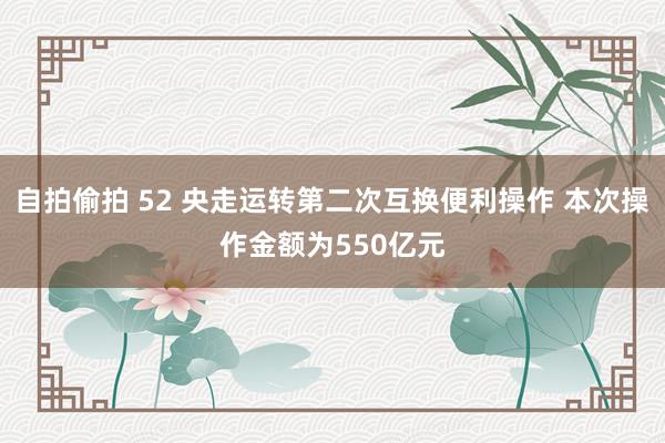 自拍偷拍 52 央走运转第二次互换便利操作 本次操作金额为550亿元