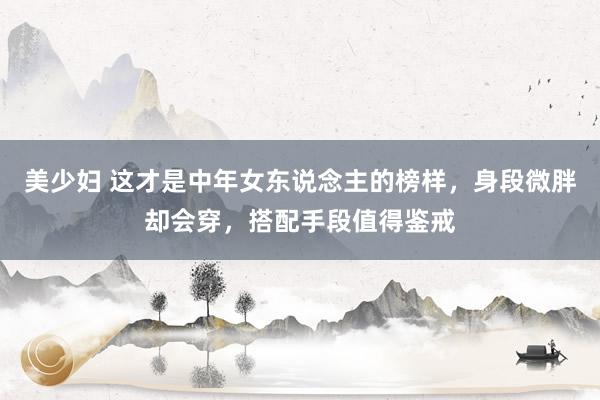 美少妇 这才是中年女东说念主的榜样，身段微胖却会穿，搭配手段值得鉴戒