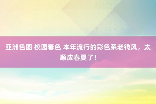 亚洲色图 校园春色 本年流行的彩色系老钱风，太顺应春夏了！