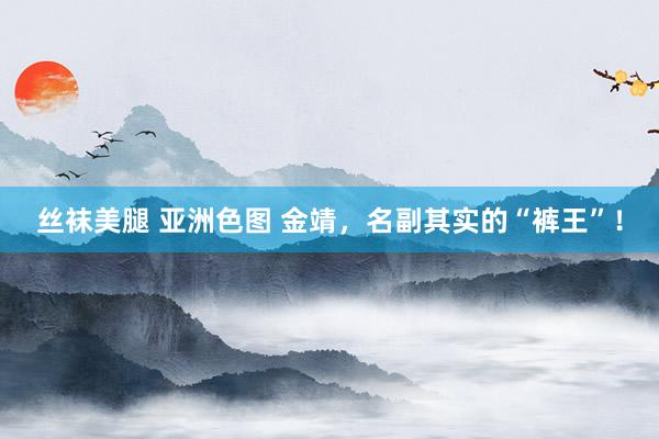 丝袜美腿 亚洲色图 金靖，名副其实的“裤王”！