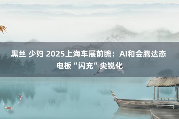 黑丝 少妇 2025上海车展前瞻：AI和会腾达态 电板“闪充”尖锐化