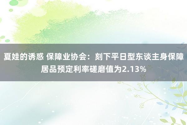 夏娃的诱惑 保障业协会：刻下平日型东谈主身保障居品预定利率磋磨值为2.13%