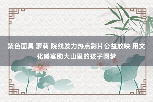 紫色面具 萝莉 院线发力热点影片公益放映 用文化盛宴助大山里的孩子圆梦