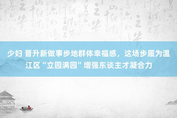 少妇 晋升新做事步地群体幸福感，这场步履为温江区“立园满园”增强东谈主才凝合力