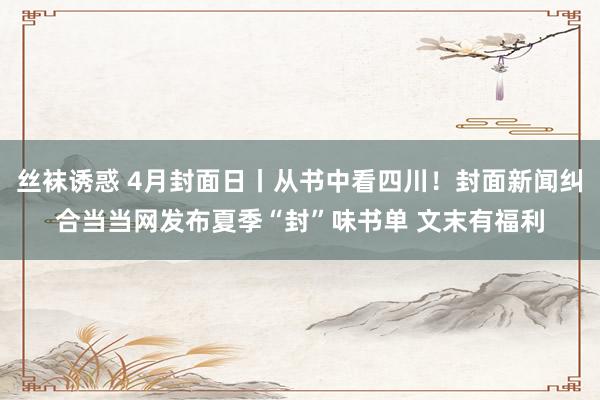 丝袜诱惑 4月封面日丨从书中看四川！封面新闻纠合当当网发布夏季“封”味书单 文末有福利