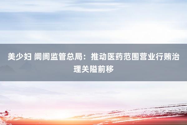 美少妇 阛阓监管总局：推动医药范围营业行贿治理关隘前移