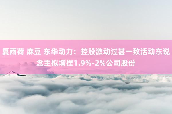 夏雨荷 麻豆 东华动力：控股激动过甚一致活动东说念主拟增捏1.9%-2%公司股份