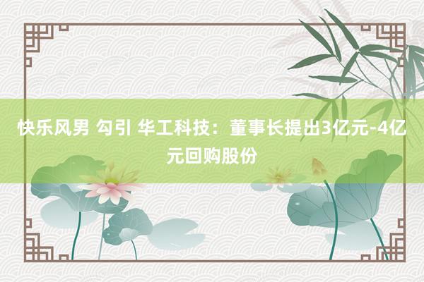 快乐风男 勾引 华工科技：董事长提出3亿元-4亿元回购股份