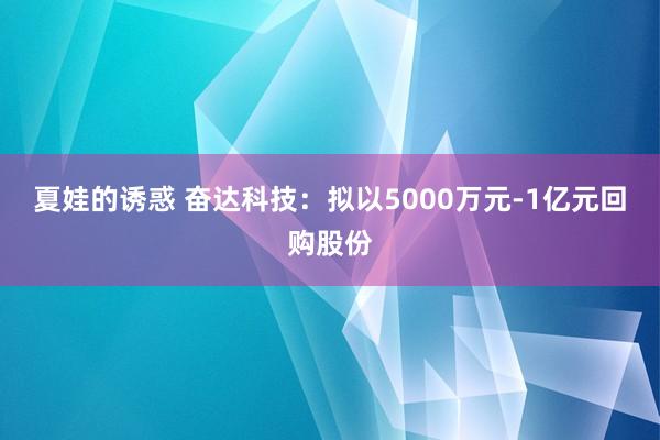 夏娃的诱惑 奋达科技：拟以5000万元-1亿元回购股份