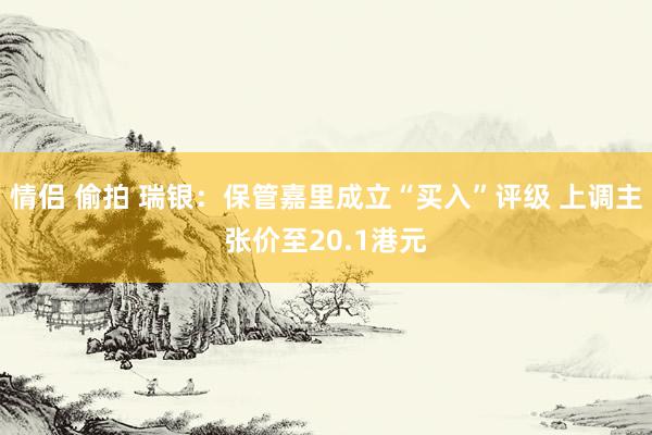 情侣 偷拍 瑞银：保管嘉里成立“买入”评级 上调主张价至20.1港元
