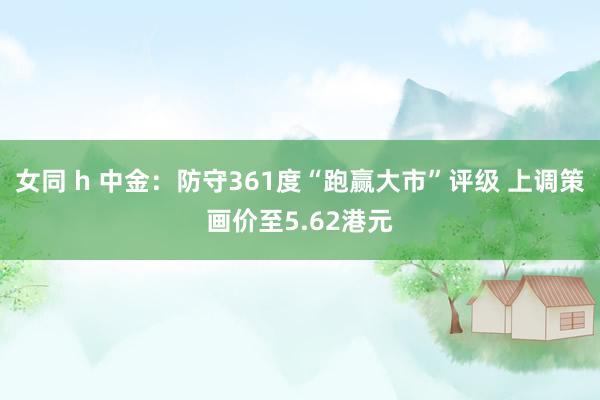 女同 h 中金：防守361度“跑赢大市”评级 上调策画价至5.62港元