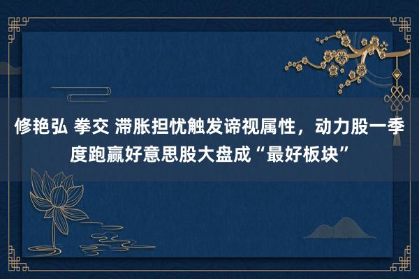 修艳弘 拳交 滞胀担忧触发谛视属性，动力股一季度跑赢好意思股大盘成“最好板块”