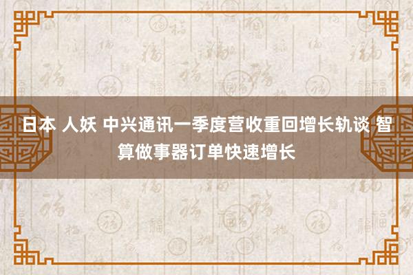 日本 人妖 中兴通讯一季度营收重回增长轨谈 智算做事器订单快速增长