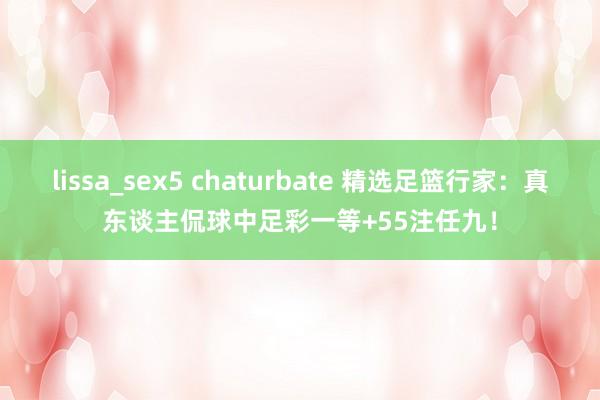 lissa_sex5 chaturbate 精选足篮行家：真东谈主侃球中足彩一等+55注任九！