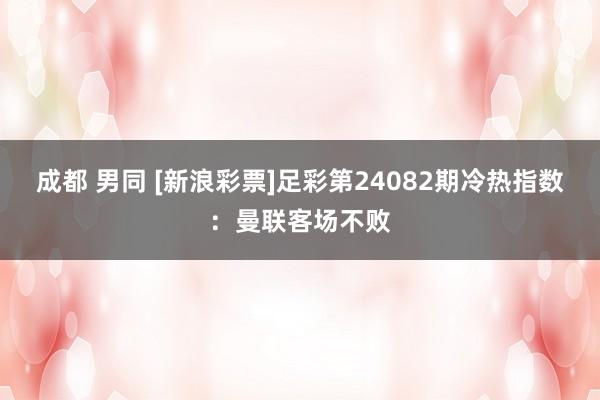 成都 男同 [新浪彩票]足彩第24082期冷热指数：曼联客场不败