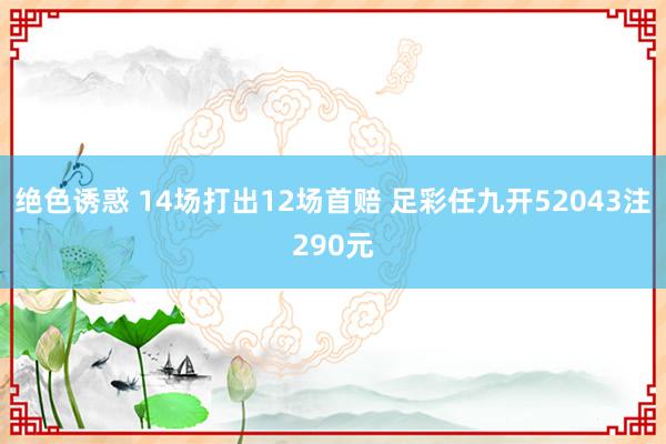绝色诱惑 14场打出12场首赔 足彩任九开52043注290元