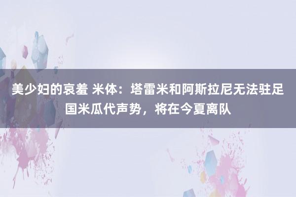 美少妇的哀羞 米体：塔雷米和阿斯拉尼无法驻足国米瓜代声势，将在今夏离队