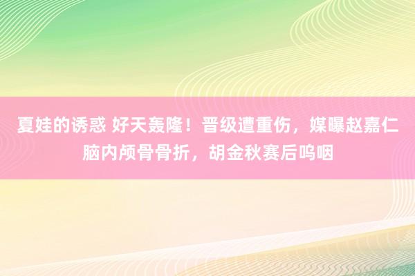 夏娃的诱惑 好天轰隆！晋级遭重伤，媒曝赵嘉仁脑内颅骨骨折，胡金秋赛后呜咽