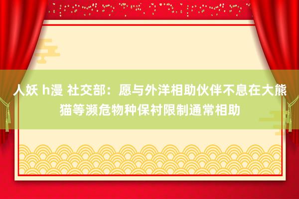 人妖 h漫 社交部：愿与外洋相助伙伴不息在大熊猫等濒危物种保衬限制通常相助