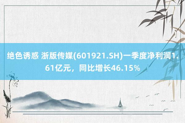 绝色诱惑 浙版传媒(601921.SH)一季度净利润1.61亿元，同比增长46.15%