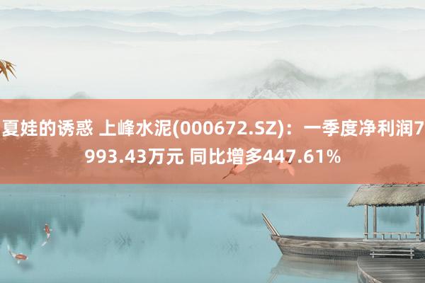 夏娃的诱惑 上峰水泥(000672.SZ)：一季度净利润7993.43万元 同比增多447.61%