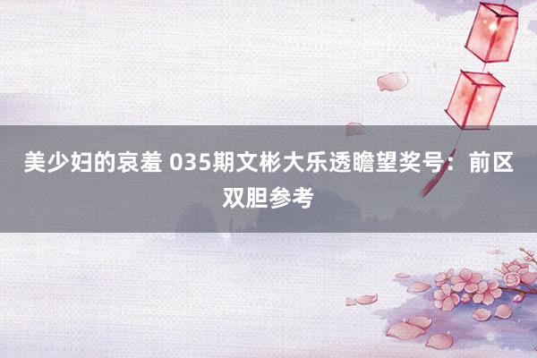 美少妇的哀羞 035期文彬大乐透瞻望奖号：前区双胆参考