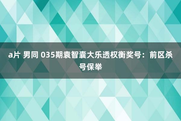 a片 男同 035期袁智囊大乐透权衡奖号：前区杀号保举