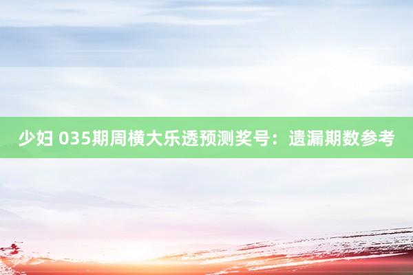 少妇 035期周横大乐透预测奖号：遗漏期数参考
