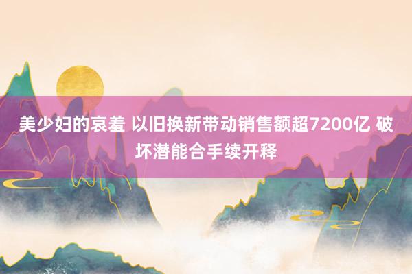 美少妇的哀羞 以旧换新带动销售额超7200亿 破坏潜能合手续开释