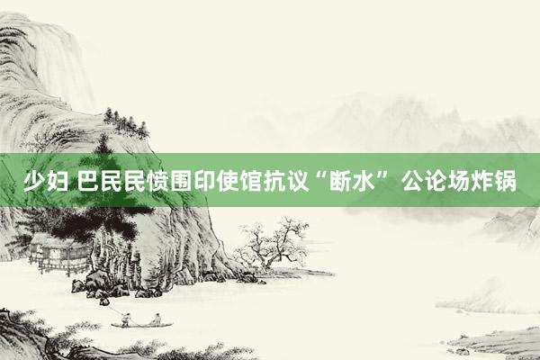 少妇 巴民民愤围印使馆抗议“断水” 公论场炸锅
