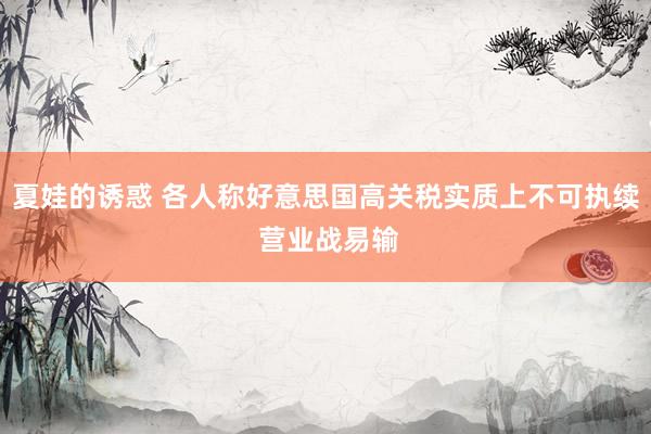 夏娃的诱惑 各人称好意思国高关税实质上不可执续 营业战易输
