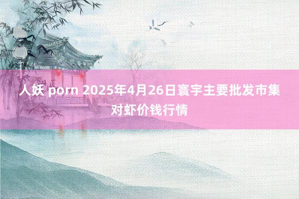 人妖 porn 2025年4月26日寰宇主要批发市集对虾价钱行情